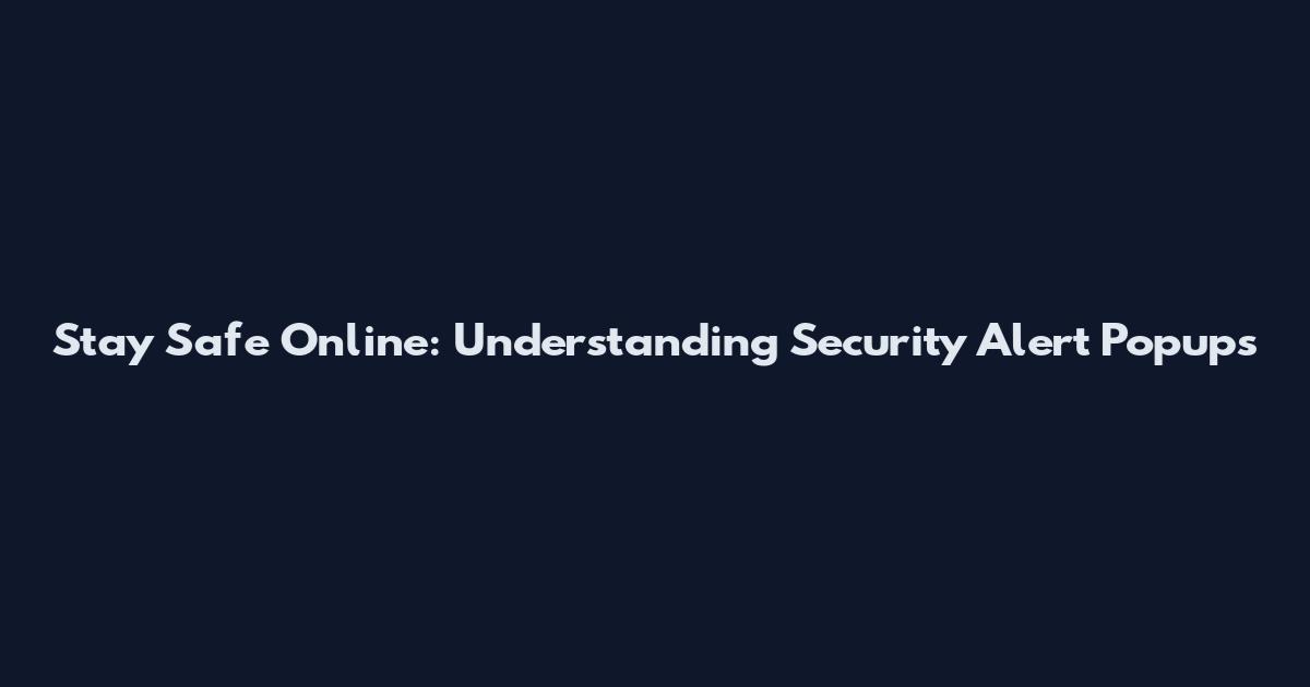 Stay Safe Online: Understanding Security Alert Popups