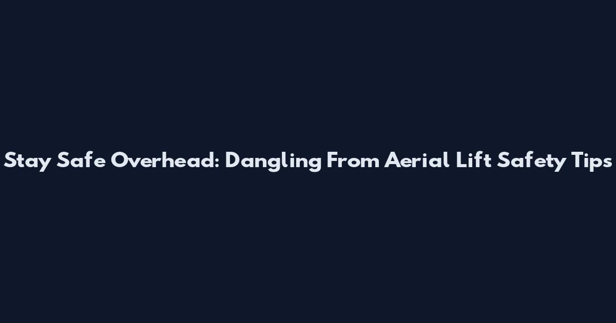 Stay Safe Overhead: Dangling From Aerial Lift Safety Tips