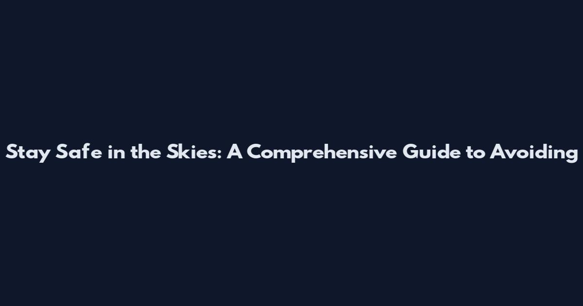 Stay Safe in the Skies: A Comprehensive Guide to Avoiding