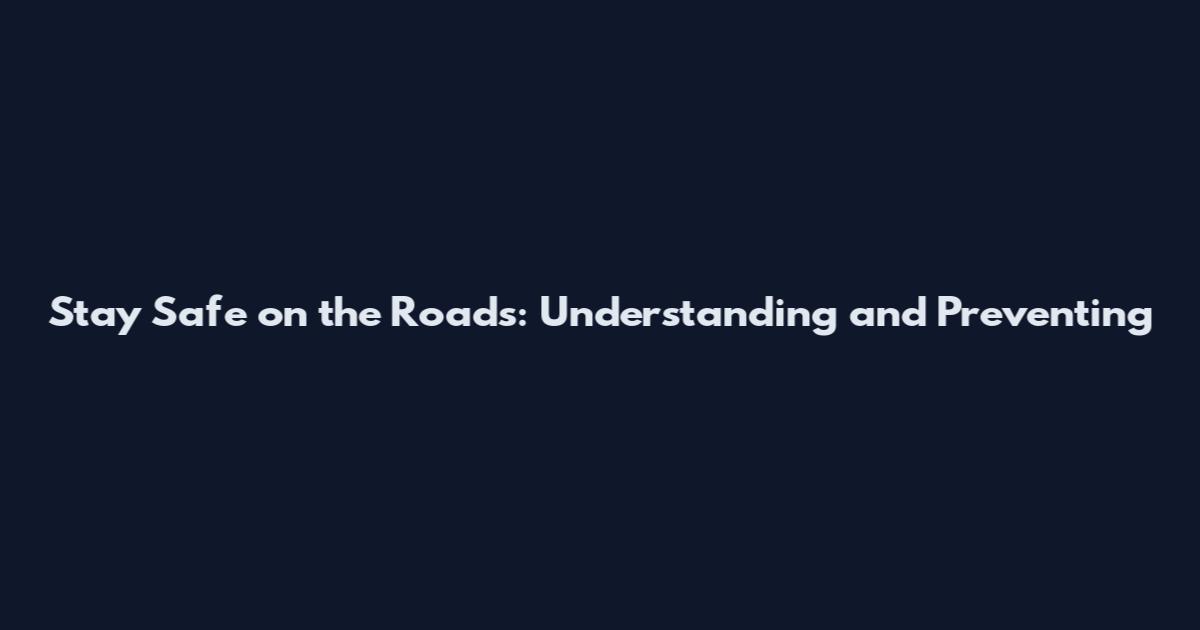 Stay Safe on the Roads: Understanding and Preventing