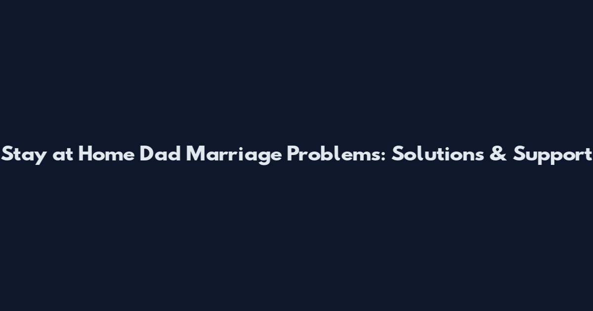 Stay at Home Dad Marriage Problems: Solutions & Support