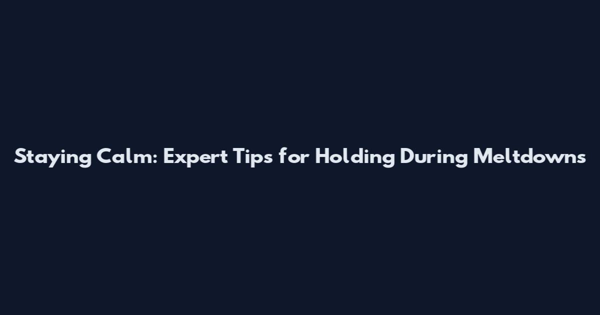 Staying Calm: Expert Tips for Holding During Meltdowns