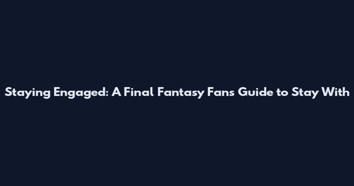 Staying Engaged: A Final Fantasy Fan's Guide to "Stay With