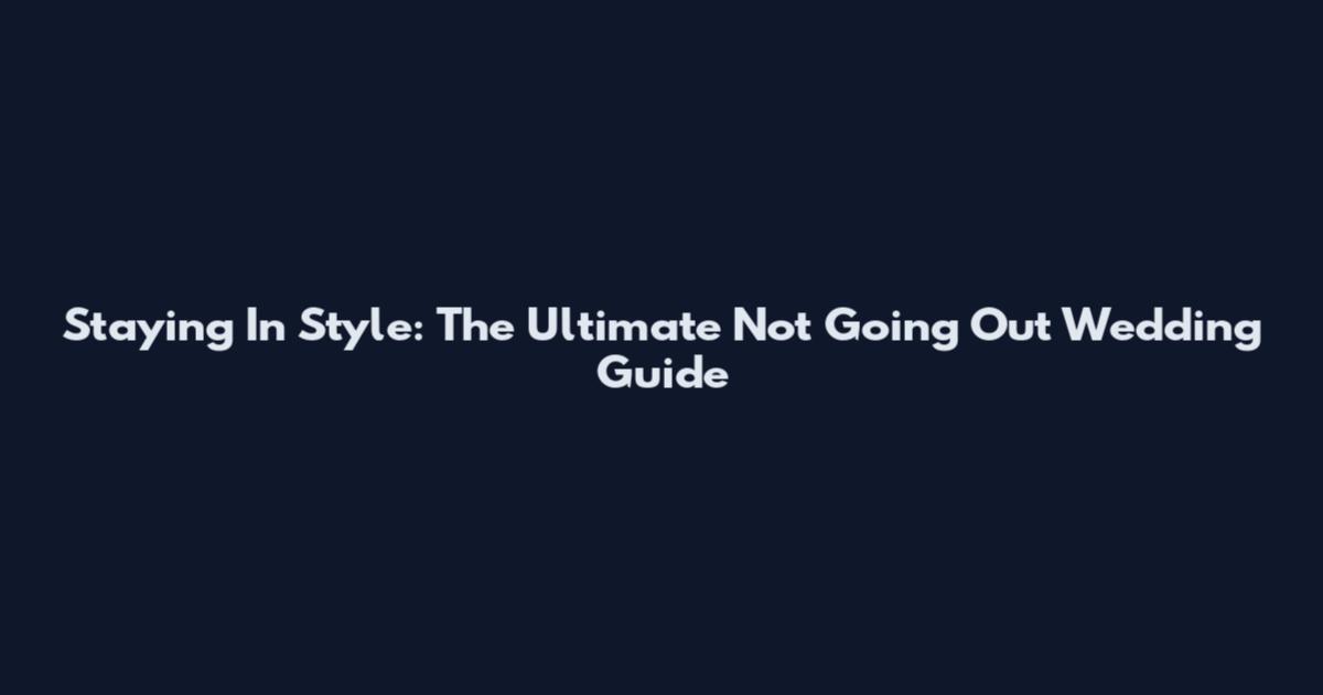 Staying In Style: The Ultimate Not Going Out Wedding Guide
