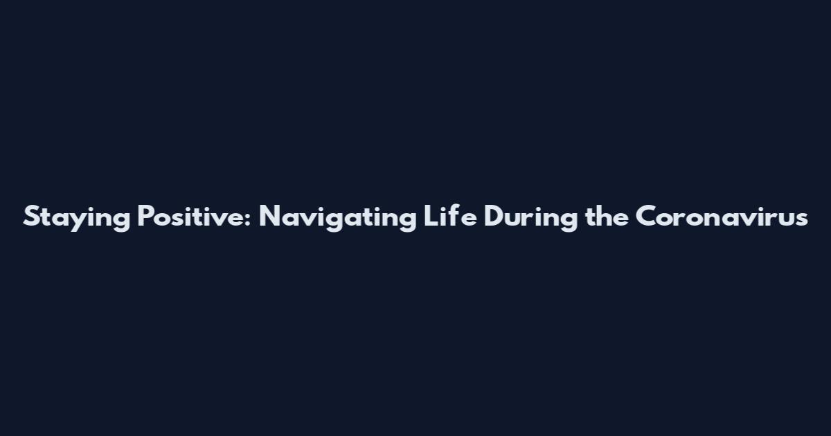Staying Positive: Navigating Life During the Coronavirus