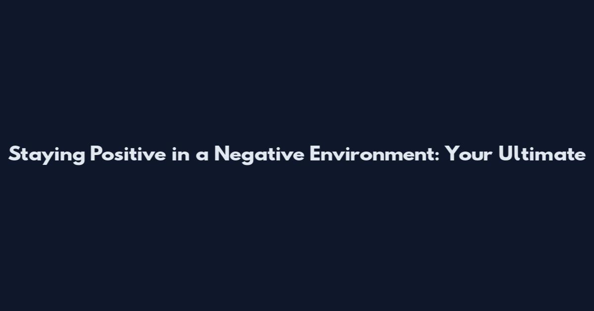Staying Positive in a Negative Environment: Your Ultimate