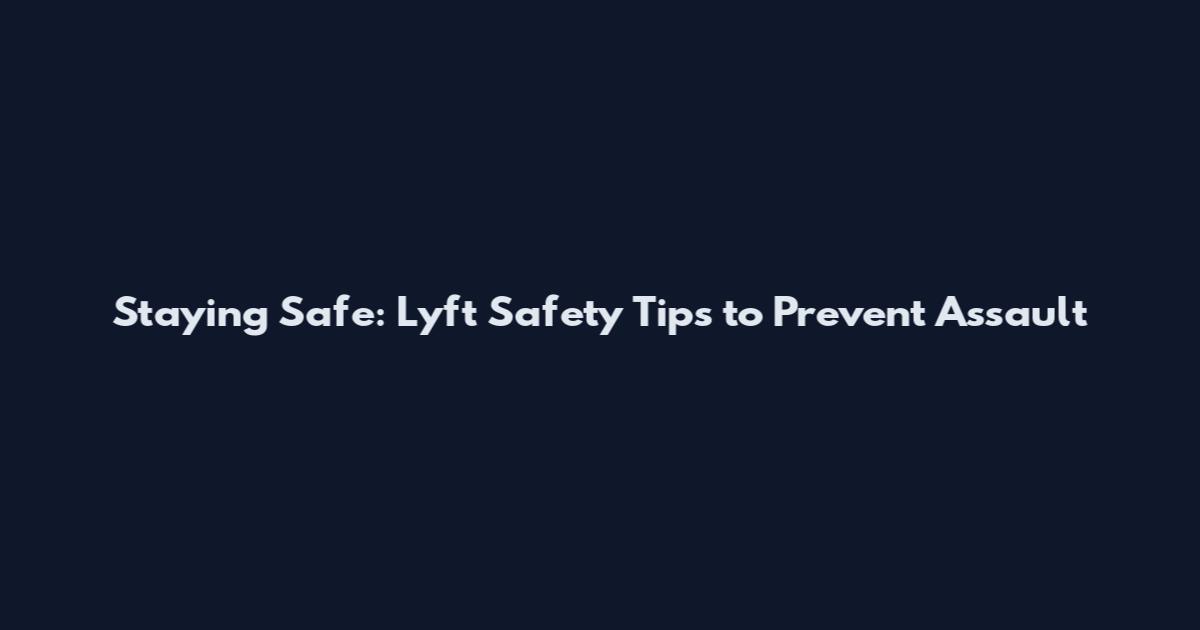 Staying Safe: Lyft Safety Tips to Prevent Assault