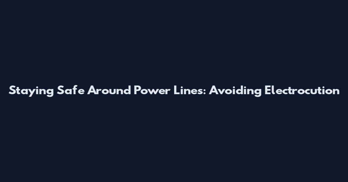 Staying Safe Around Power Lines: Avoiding Electrocution