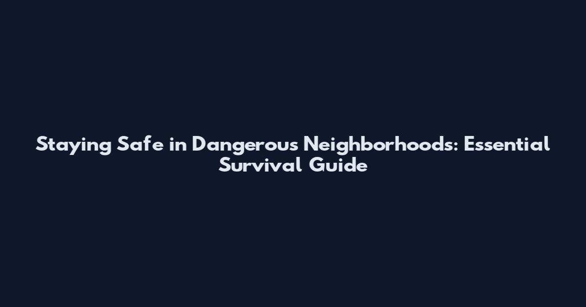 Staying Safe in Dangerous Neighborhoods: Essential Survival Guide