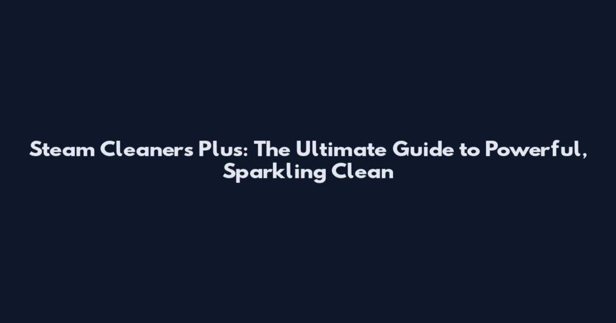 Steam Cleaners Plus: The Ultimate Guide to Powerful, Sparkling Clean