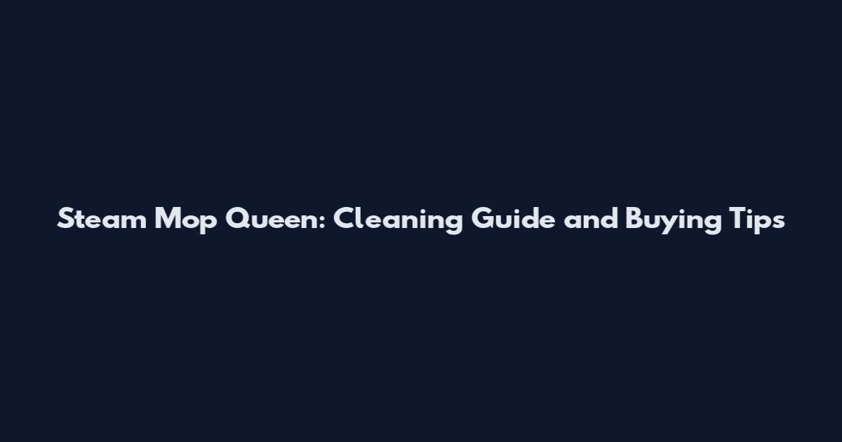 Steam Mop Queen: Cleaning Guide and Buying Tips