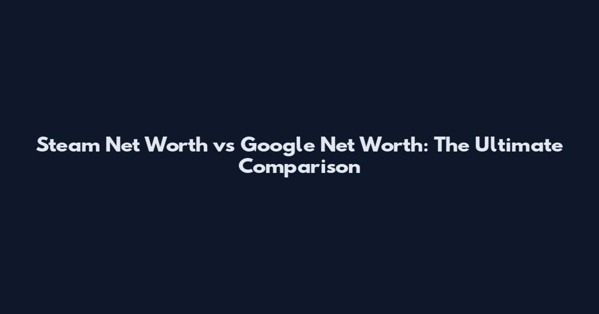 Steam Net Worth vs Google Net Worth: The Ultimate Comparison
