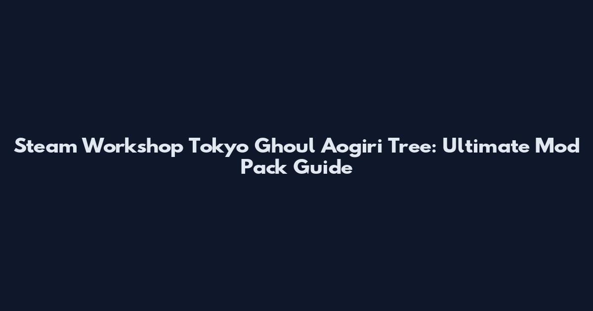 Steam Workshop Tokyo Ghoul Aogiri Tree: Ultimate Mod Pack Guide