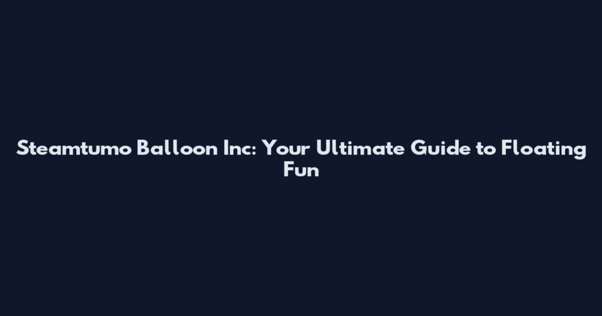 Steamtumo Balloon Inc: Your Ultimate Guide to Floating Fun