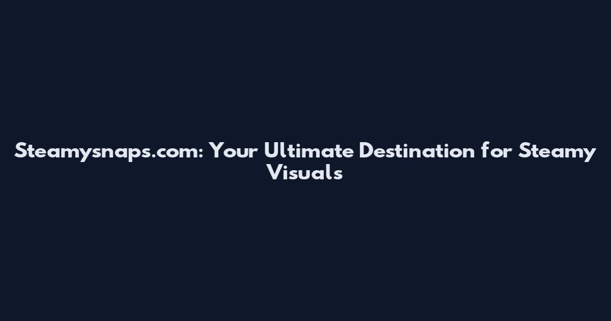 Steamysnaps.com: Your Ultimate Destination for Steamy Visuals