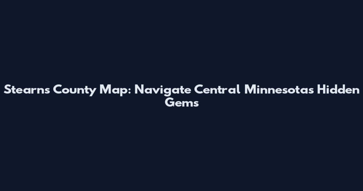 Stearns County Map: Navigate Central Minnesota's Hidden Gems