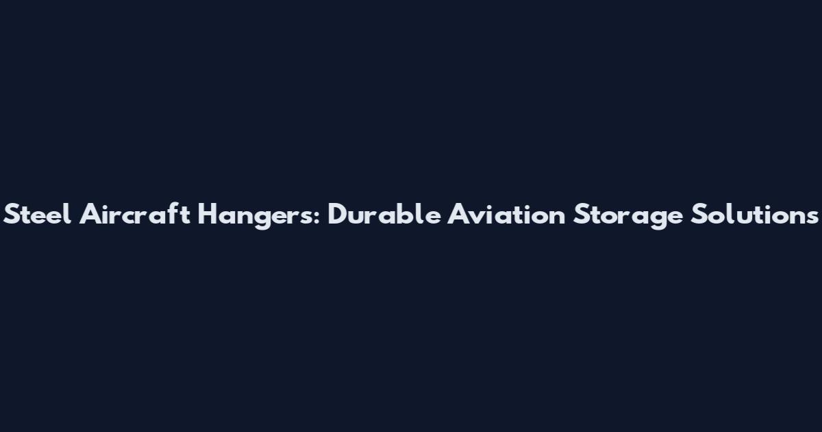 Steel Aircraft Hangers: Durable Aviation Storage Solutions