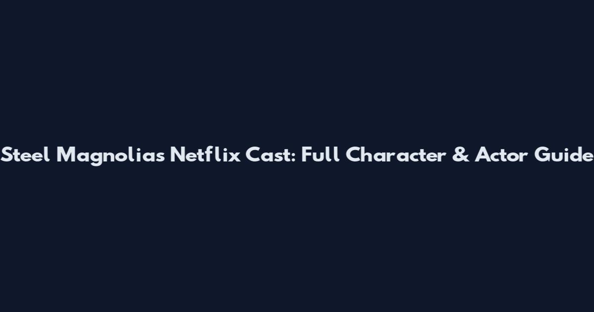 Steel Magnolias Netflix Cast: Full Character & Actor Guide