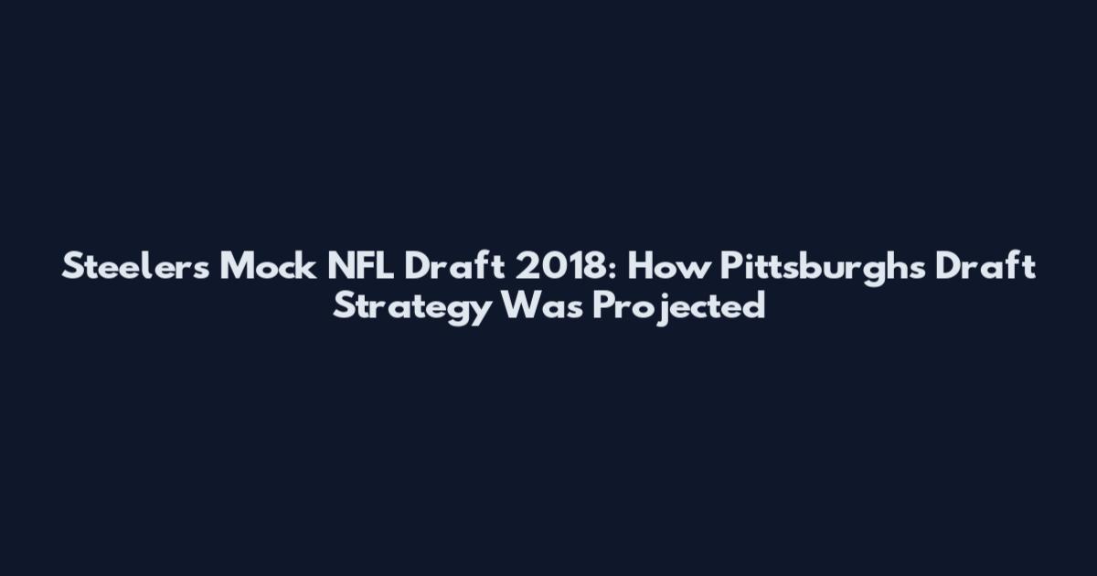 Steelers Mock NFL Draft 2018: How Pittsburgh's Draft Strategy Was Projected