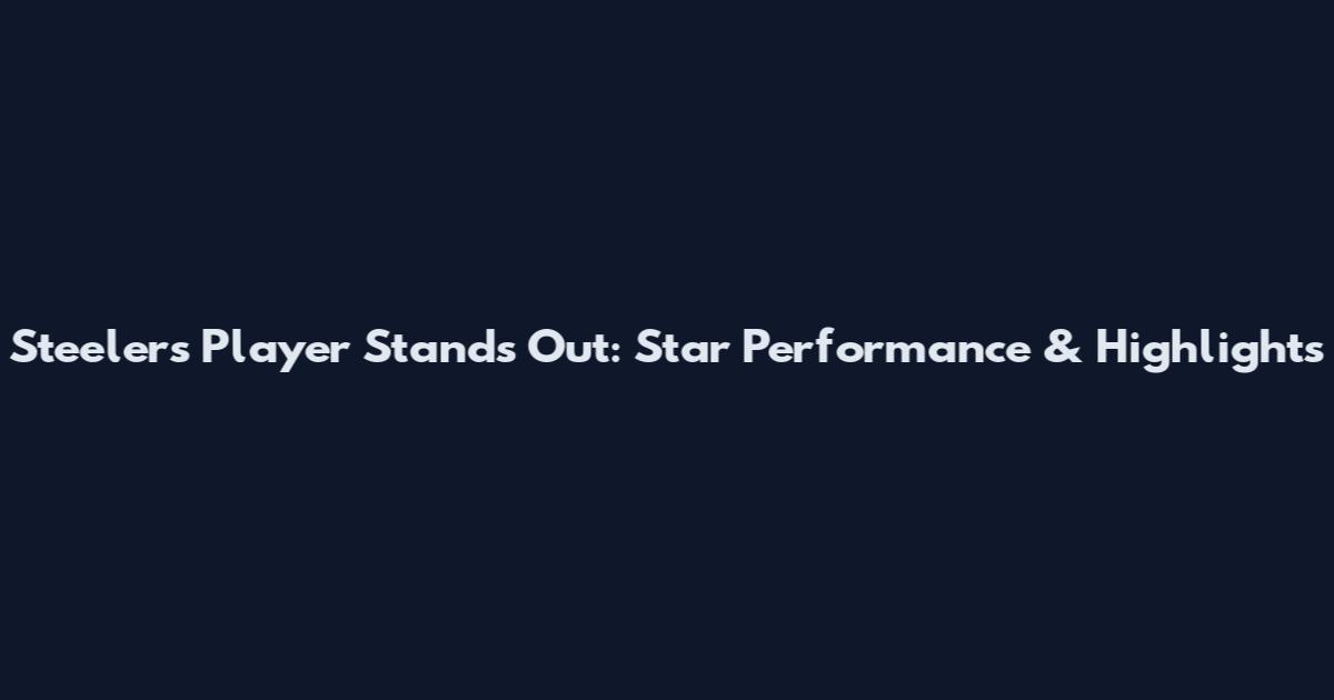 Steelers Player Stands Out: Star Performance & Highlights