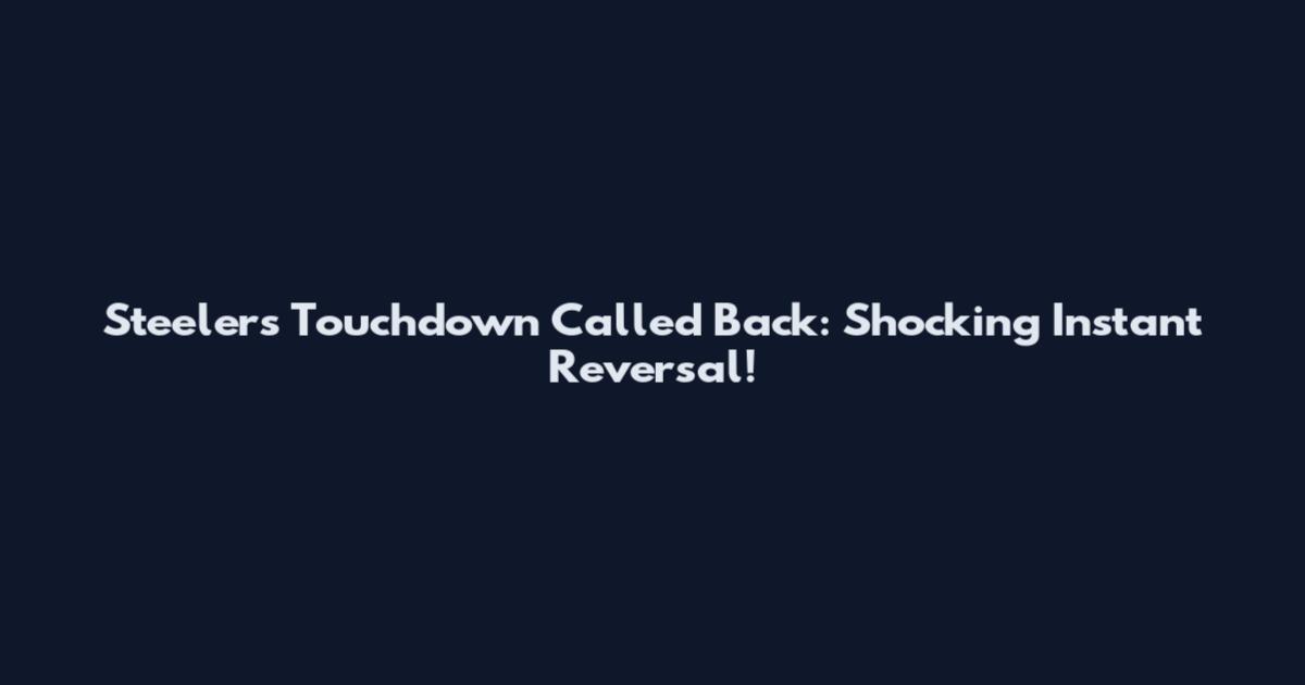 Steelers Touchdown Called Back: Shocking Instant Reversal!