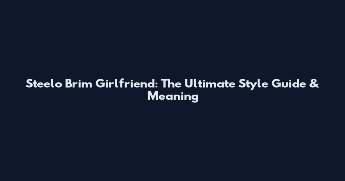 Steelo Brim Girlfriend: The Ultimate Style Guide & Meaning