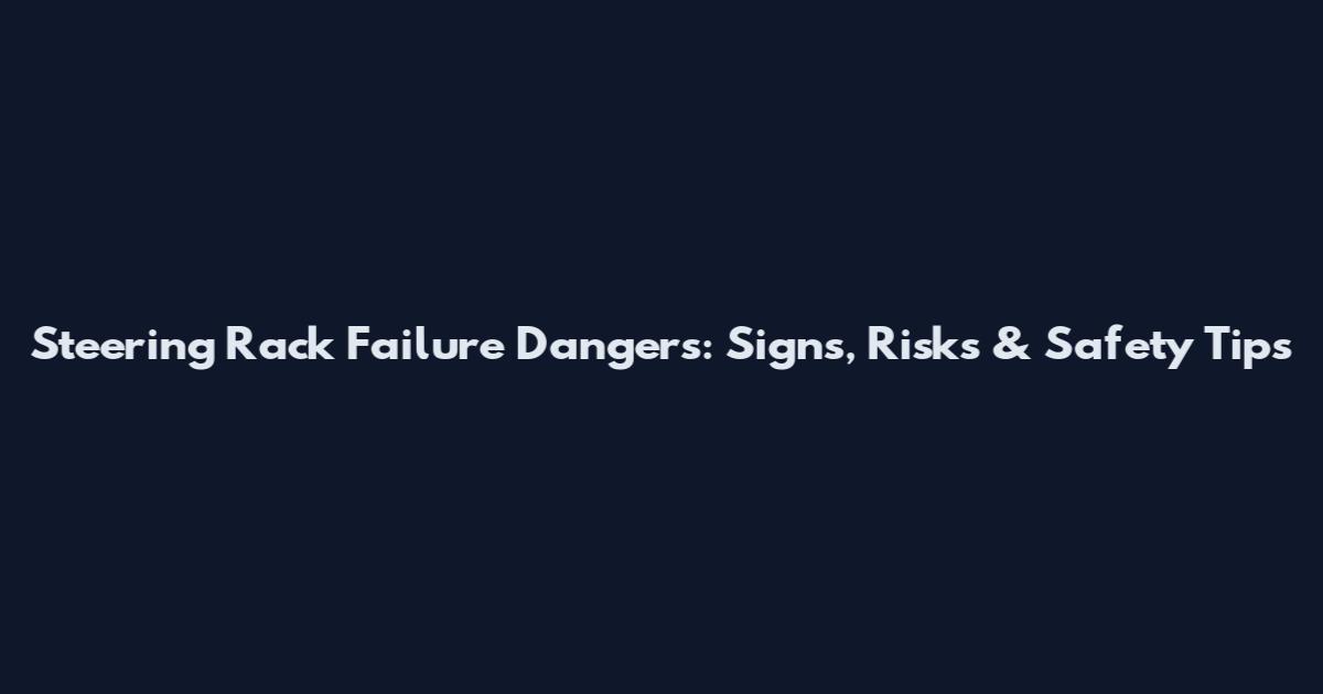 Steering Rack Failure Dangers: Signs, Risks & Safety Tips