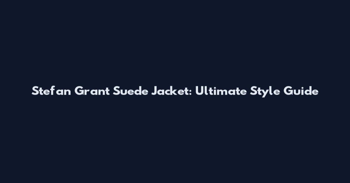 Stefan Grant Suede Jacket: Ultimate Style Guide