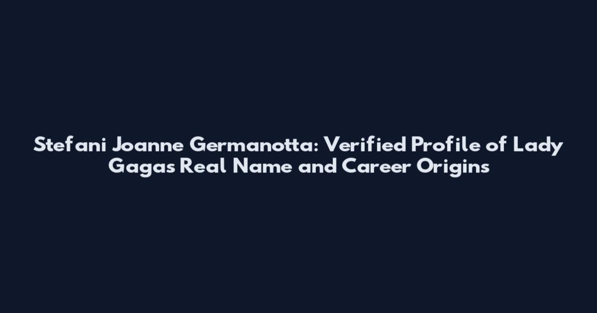 Stefani Joanne Germanotta: Verified Profile of Lady Gaga's Real Name and Career Origins