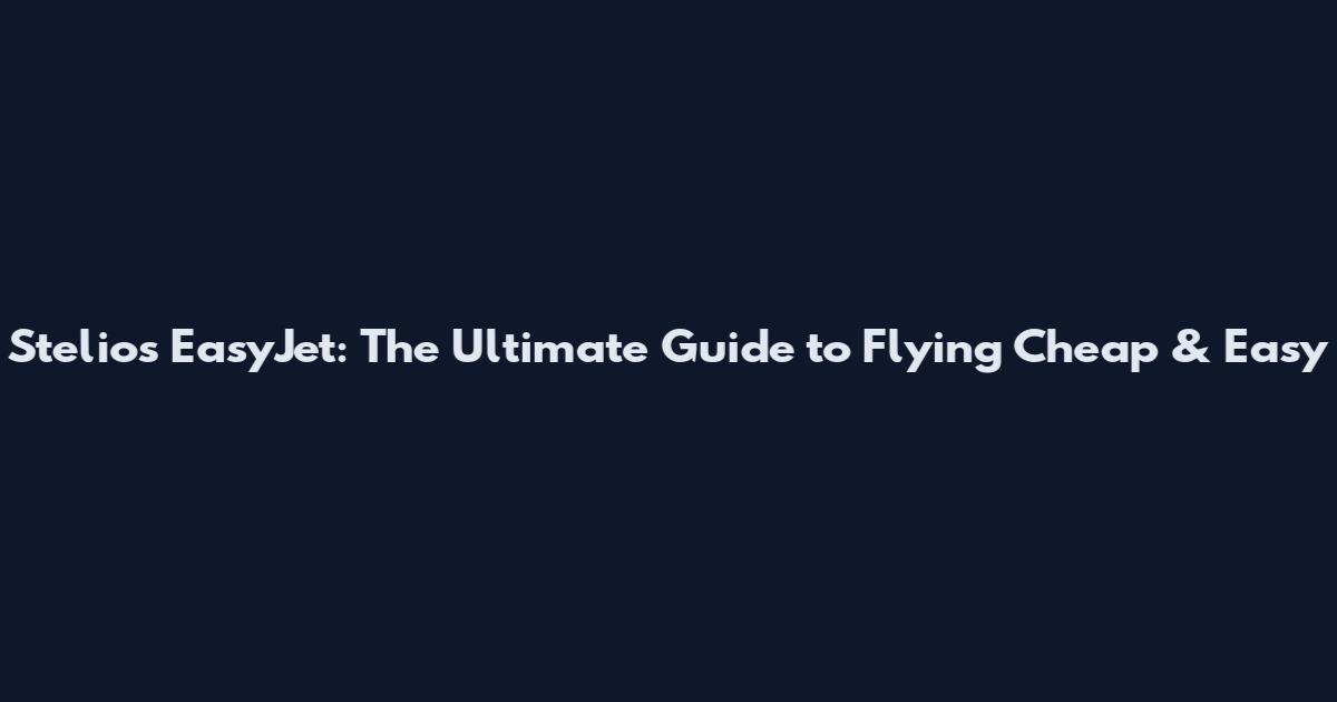 Stelios EasyJet: The Ultimate Guide to Flying Cheap & Easy