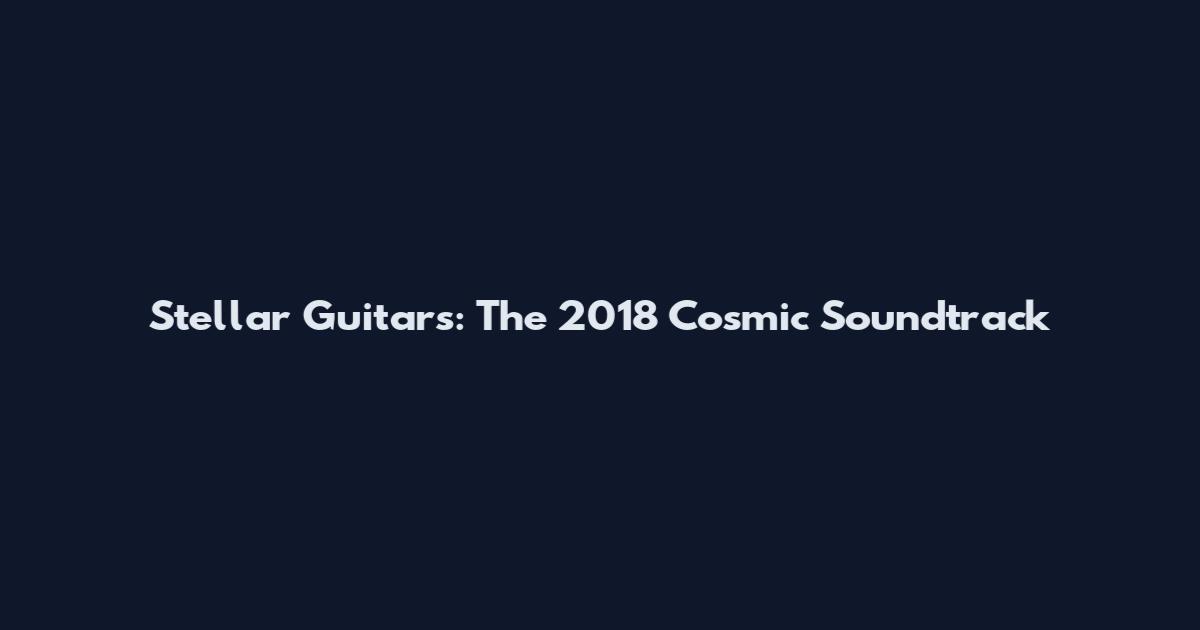 Stellar Guitars: The 2018 Cosmic Soundtrack