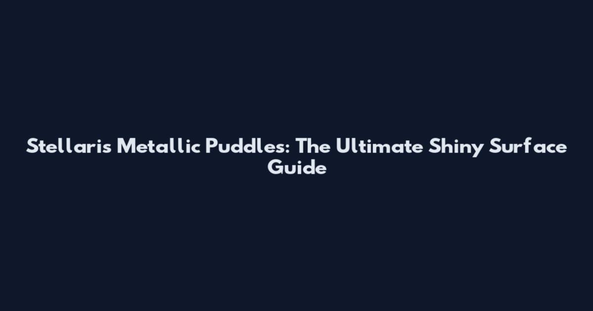 Stellaris Metallic Puddles: The Ultimate Shiny Surface Guide