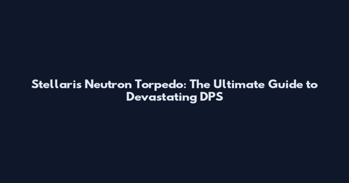 Stellaris Neutron Torpedo: The Ultimate Guide to Devastating DPS