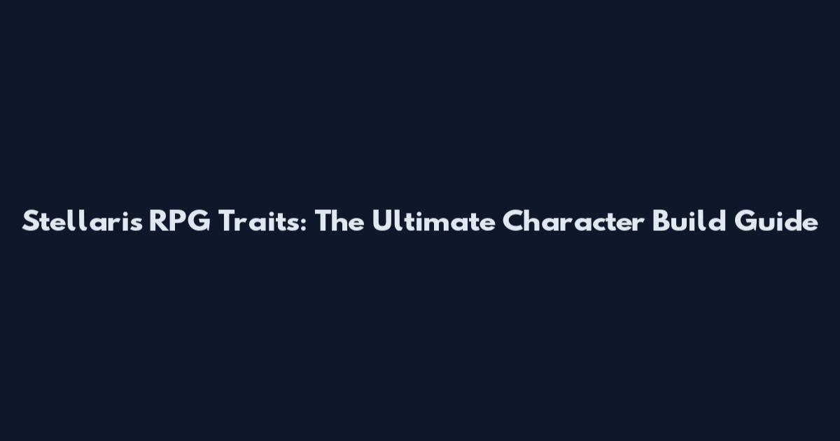 Stellaris RPG Traits: The Ultimate Character Build Guide