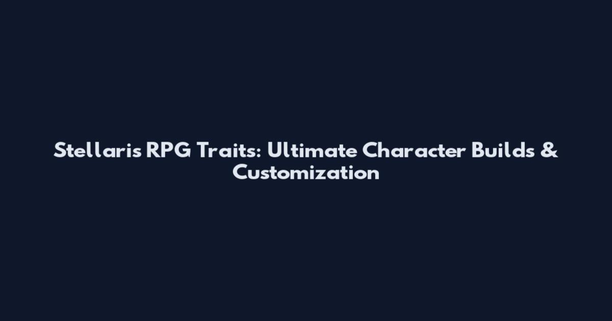 Stellaris RPG Traits: Ultimate Character Builds & Customization