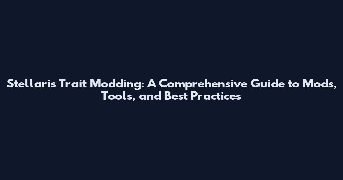 Stellaris Trait Modding: A Comprehensive Guide to Mods, Tools, and Best Practices