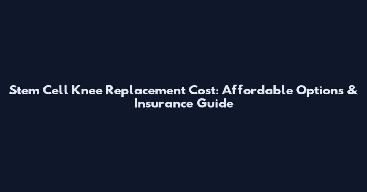 Stem Cell Knee Replacement Cost: Affordable Options & Insurance Guide