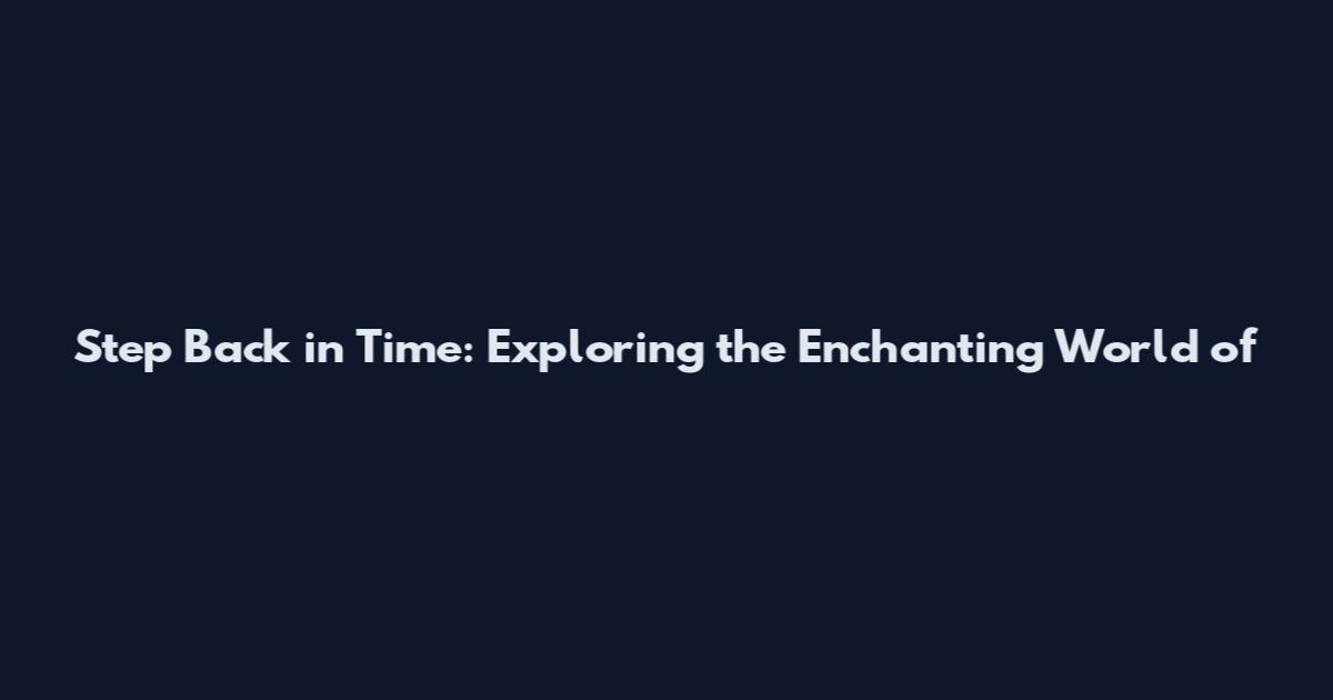 Step Back in Time: Exploring the Enchanting World of