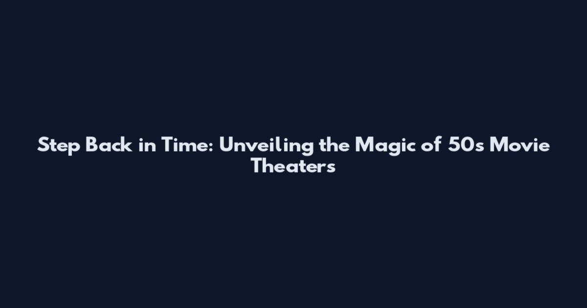 Step Back in Time: Unveiling the Magic of 50s Movie Theaters