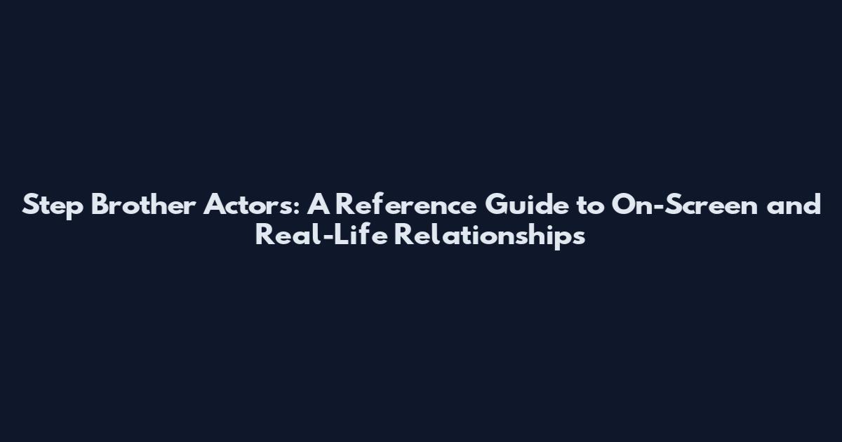 Step Brother Actors: A Reference Guide to On-Screen and Real-Life Relationships