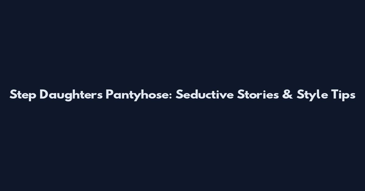 Step Daughters Pantyhose: Seductive Stories & Style Tips
