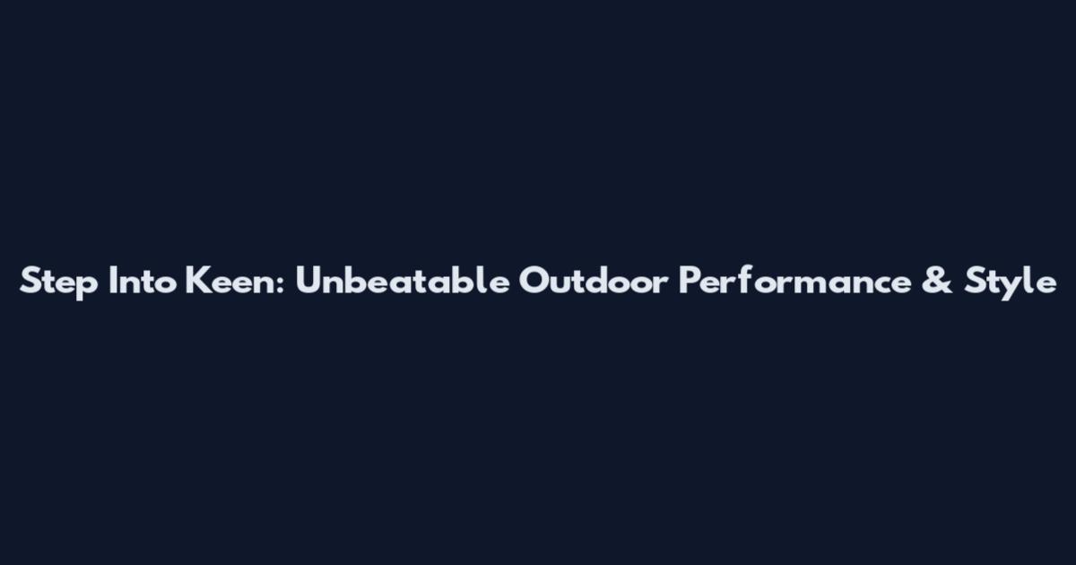 Step Into Keen: Unbeatable Outdoor Performance & Style