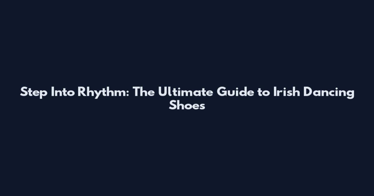 Step Into Rhythm: The Ultimate Guide to Irish Dancing Shoes