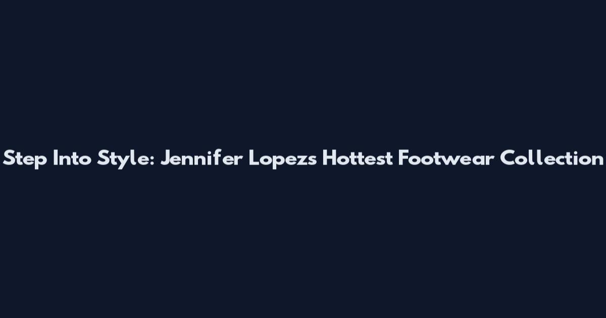 Step Into Style: Jennifer Lopez's Hottest Footwear Collection