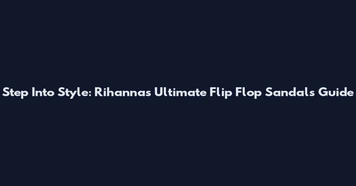 Step Into Style: Rihanna's Ultimate Flip Flop Sandals Guide