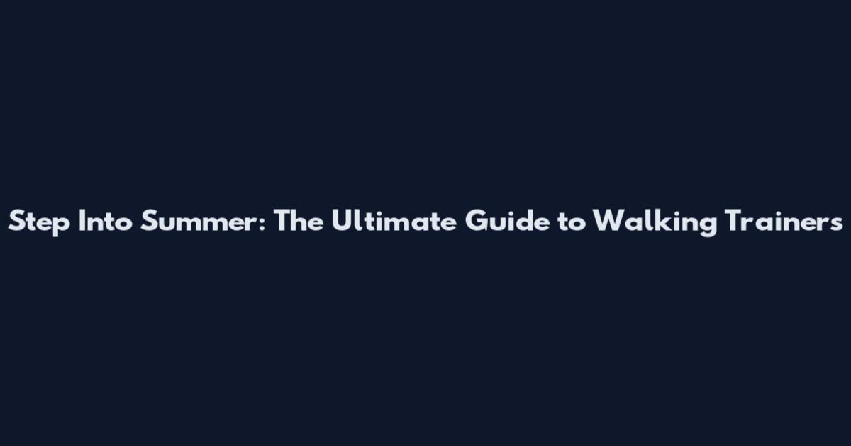Step Into Summer: The Ultimate Guide to Walking Trainers