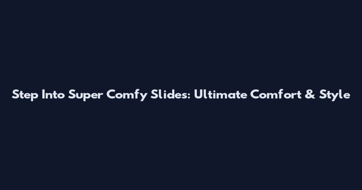 Step Into Super Comfy Slides: Ultimate Comfort & Style