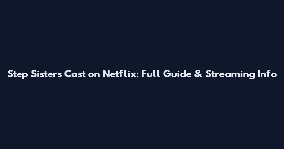 Step Sisters Cast on Netflix: Full Guide & Streaming Info