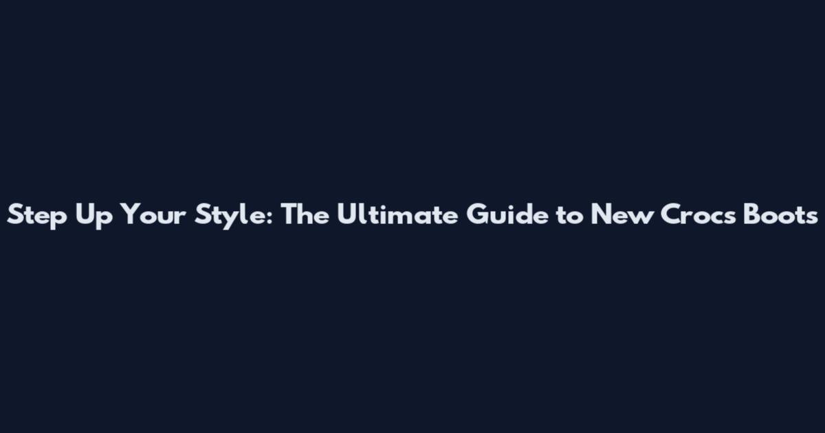 Step Up Your Style: The Ultimate Guide to New Crocs Boots