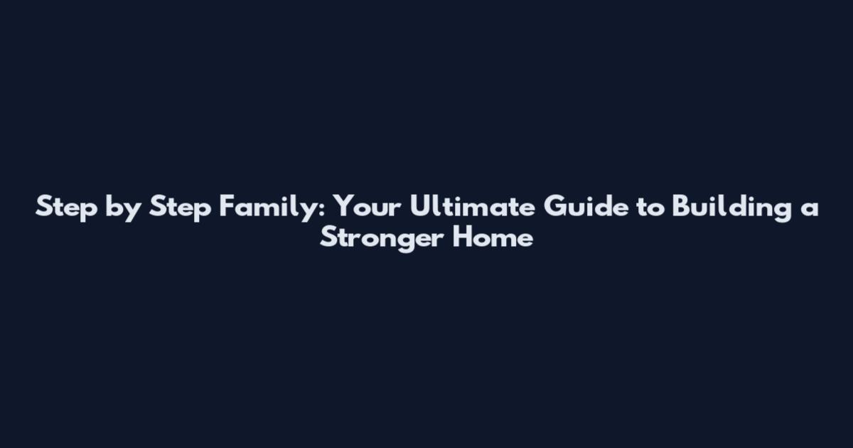 Step by Step Family: Your Ultimate Guide to Building a Stronger Home
